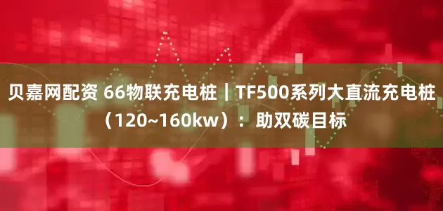 贝嘉网配资 66物联充电桩|TF500系列大直流充电桩(120~160kw):助双碳目标