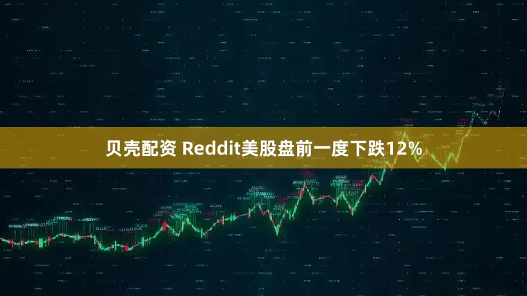 贝壳配资 Reddit美股盘前一度下跌12%