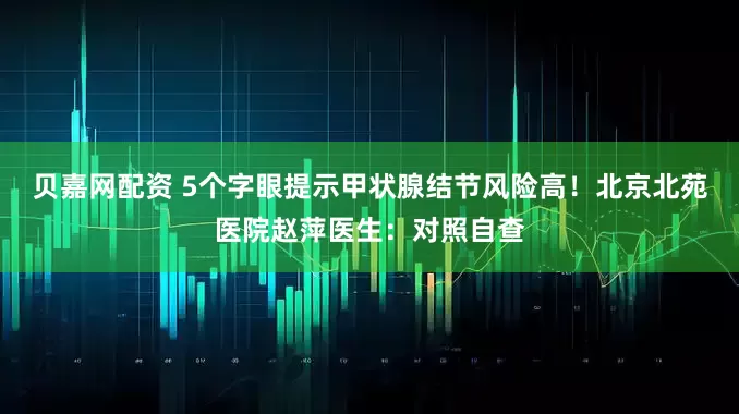贝嘉网配资 5个字眼提示甲状腺结节风险高!北京北苑医院赵萍医生:对照自查