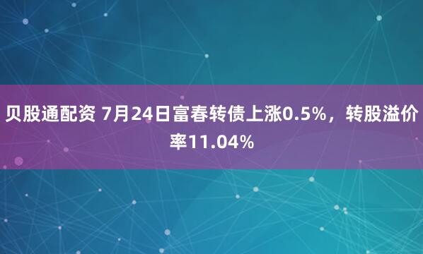 贝股通配资 7月24日富春转债上涨0.5%，转股溢价率11.04%