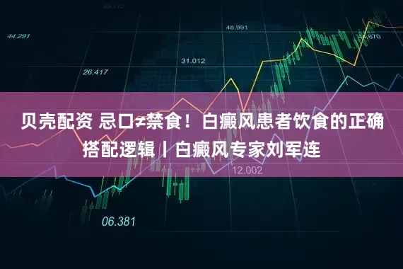 贝壳配资 忌口≠禁食！白癜风患者饮食的正确搭配逻辑丨白癜风专家刘军连