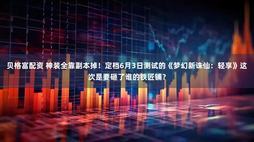 贝格富配资 神装全靠副本掉！定档6月3日测试的《梦幻新诛仙：轻享》这次是要砸了谁的铁匠铺？