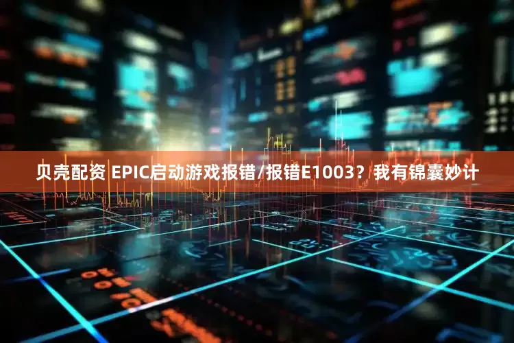 贝壳配资 EPIC启动游戏报错/报错E1003？我有锦囊妙计